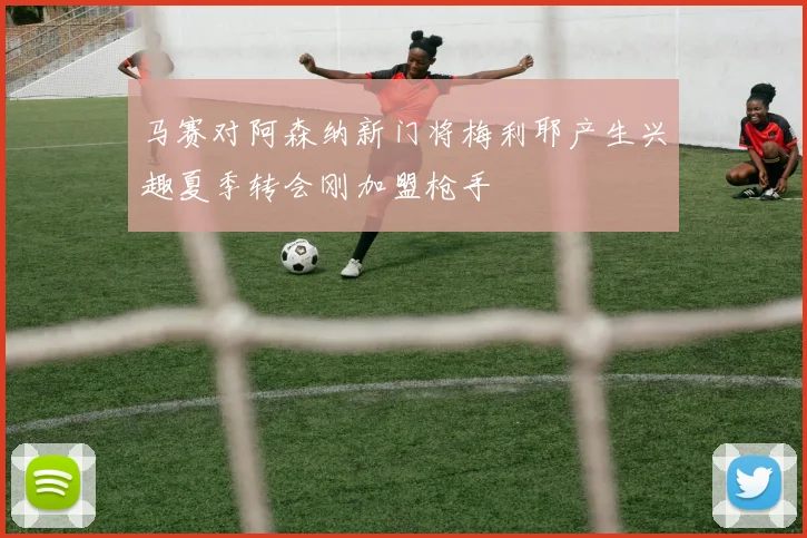 马赛对阿森纳新门将梅利耶产生兴趣夏季转会刚加盟枪手
