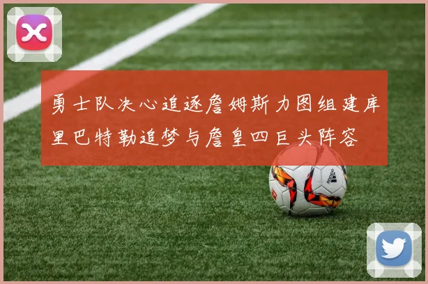 勇士队决心追逐詹姆斯力图组建库里巴特勒追梦与詹皇四巨头阵容