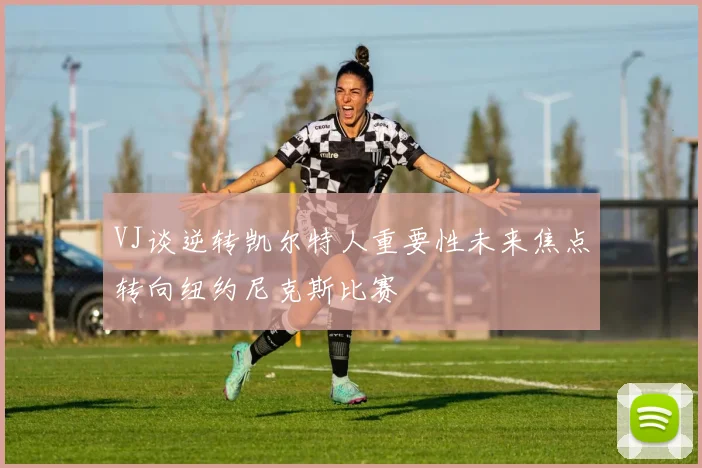 VJ谈逆转凯尔特人重要性未来焦点转向纽约尼克斯比赛