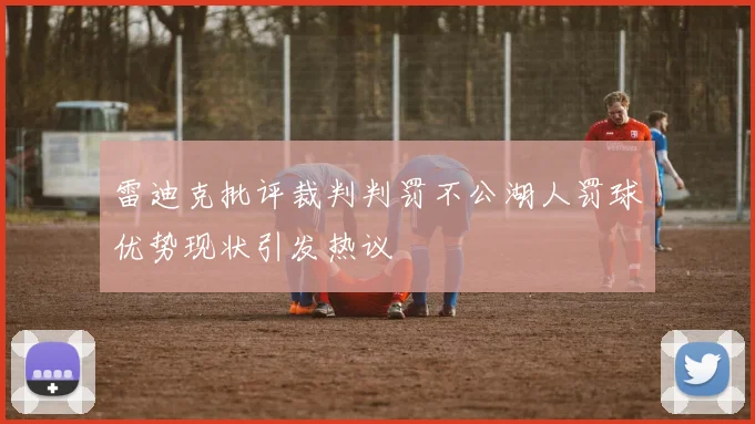 雷迪克批评裁判判罚不公湖人罚球优势现状引发热议