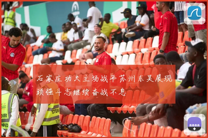 石家庄功夫主场战平苏州东吴展现顽强斗志继续奋战不息