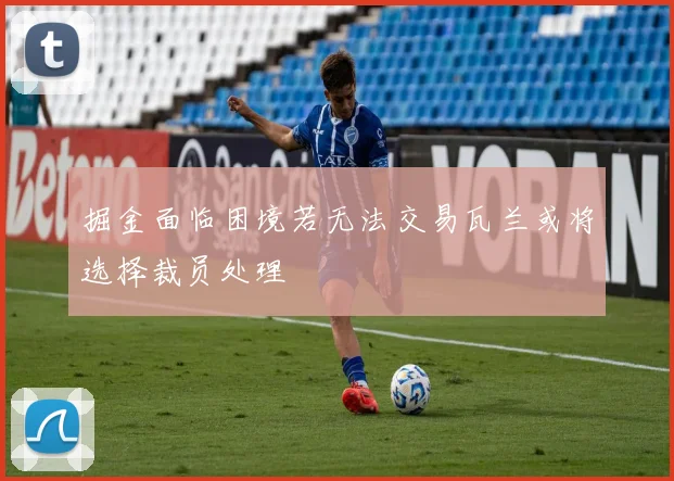 掘金面临困境若无法交易瓦兰或将选择裁员处理