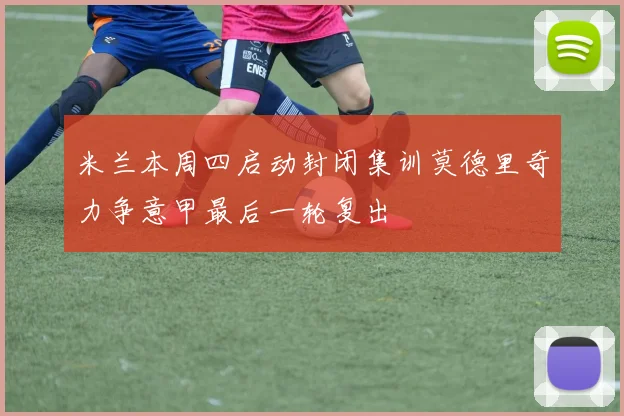 米兰本周四启动封闭集训莫德里奇力争意甲最后一轮复出