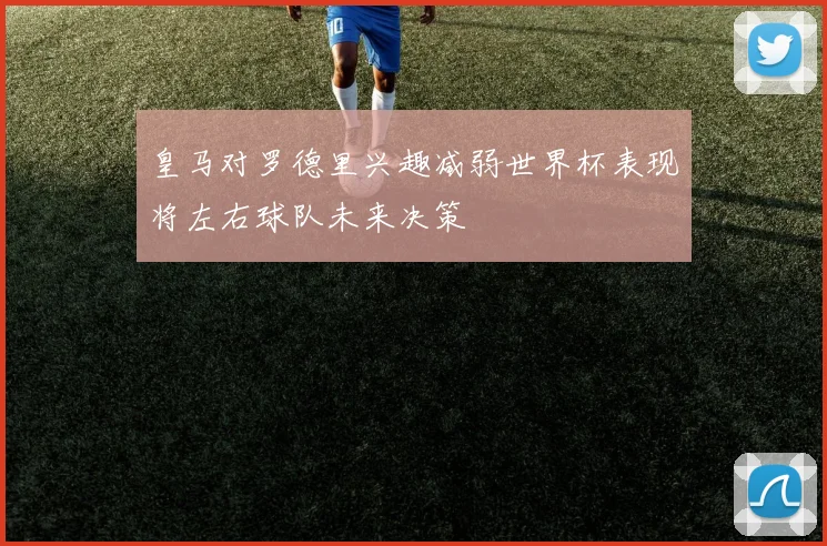 皇马对罗德里兴趣减弱世界杯表现将左右球队未来决策
