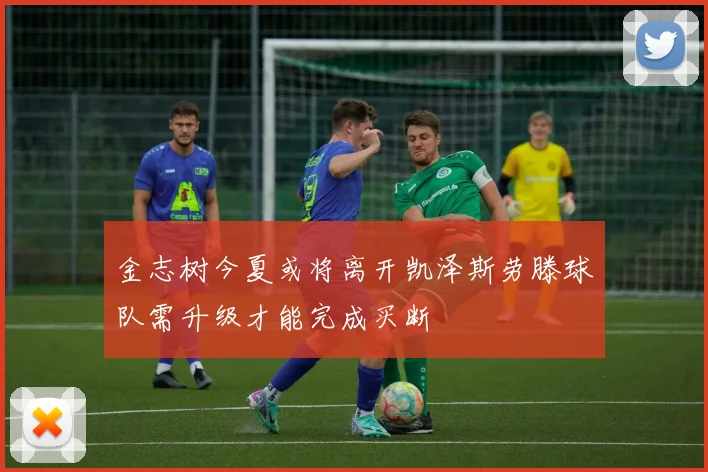 金志树今夏或将离开凯泽斯劳滕球队需升级才能完成买断