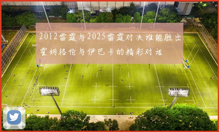 2012雷霆与2025雷霆对决谁能胜出霍姆格伦与伊巴卡的精彩对话