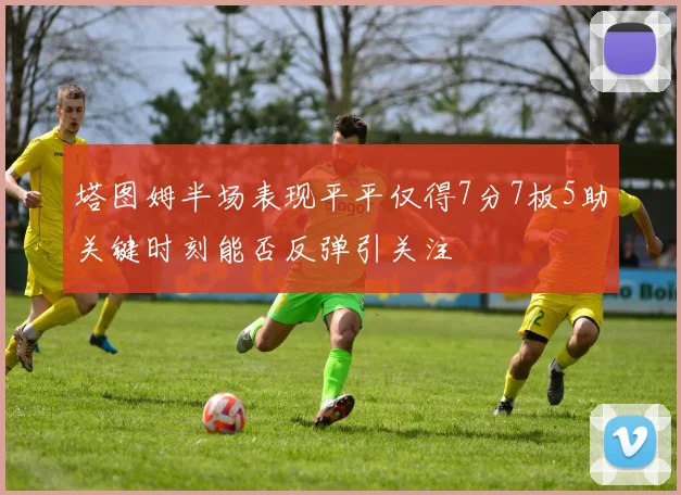 塔图姆半场表现平平仅得7分7板5助关键时刻能否反弹引关注