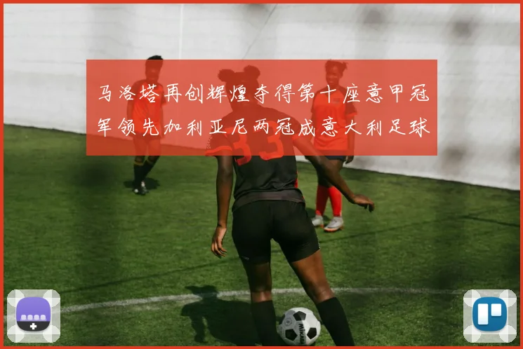 马洛塔再创辉煌夺得第十座意甲冠军领先加利亚尼两冠成意大利足球传奇