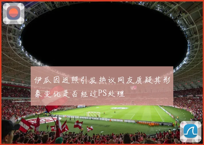 伊瓜因近照引发热议网友质疑其形象变化是否经过PS处理