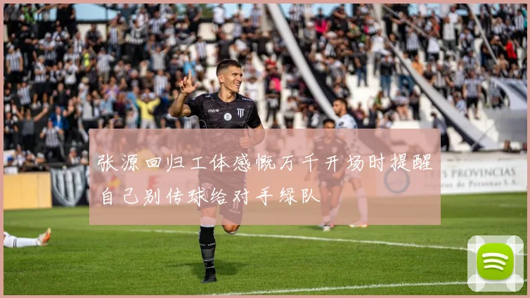 张源回归工体感慨万千开场时提醒自己别传球给对手绿队