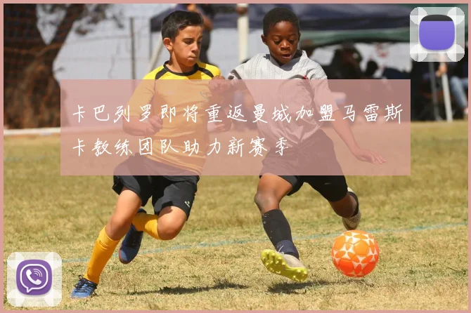 卡巴列罗即将重返曼城加盟马雷斯卡教练团队助力新赛季
