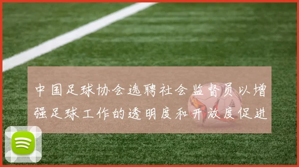 中国足球协会选聘社会监督员以增强足球工作的透明度和开放度促进足球事业发展