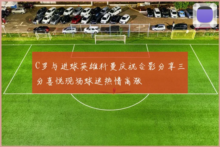 C罗与进球英雄科曼庆祝合影分享三分喜悦现场球迷热情高涨