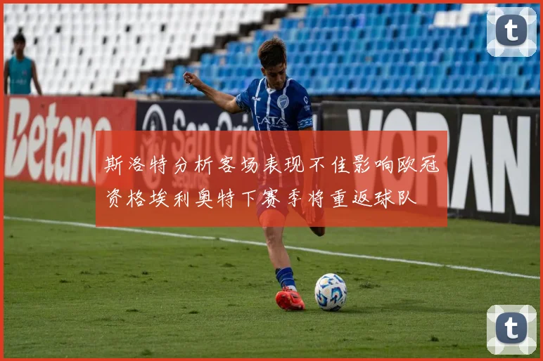 斯洛特分析客场表现不佳影响欧冠资格埃利奥特下赛季将重返球队