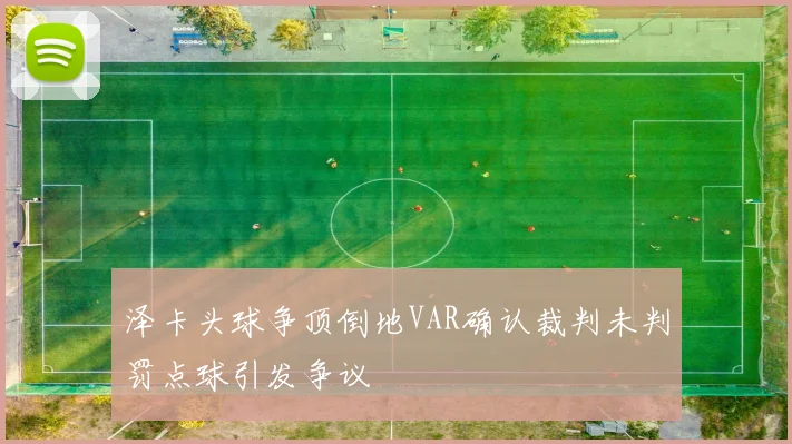 泽卡头球争顶倒地VAR确认裁判未判罚点球引发争议